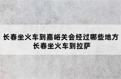 长春坐火车到嘉峪关会经过哪些地方 长春坐火车到拉萨